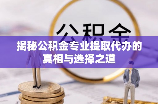 长岭揭秘公积金专业提取代办的真相与选择之道