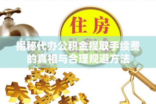 长岭揭秘代办公积金提取手续费的真相与合理规避方法