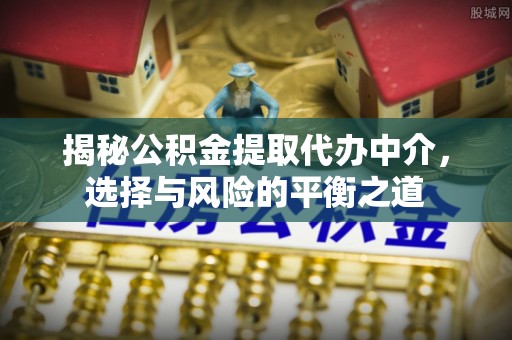 长岭揭秘公积金提取代办中介，选择与风险的平衡之道
