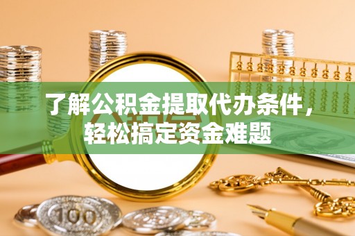 长岭了解公积金提取代办条件，轻松搞定资金难题