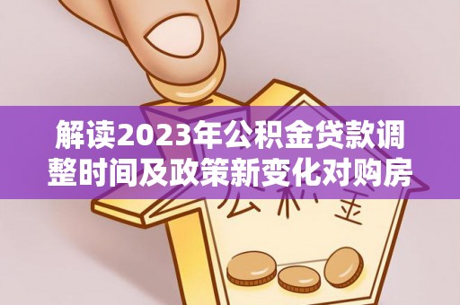 长岭解读2023年公积金贷款调整时间及政策新变化对购房的影响