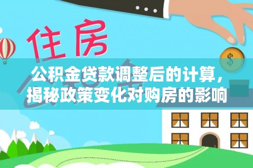 长岭公积金贷款调整后的计算，揭秘政策变化对购房的影响