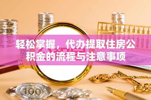 长岭轻松掌握，代办提取住房公积金的流程与注意事项