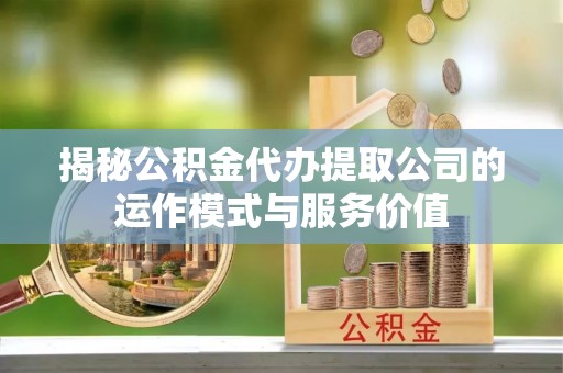 长岭揭秘公积金代办提取公司的运作模式与服务价值