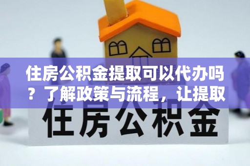 长岭住房公积金提取可以代办吗？了解政策与流程，让提取更便捷