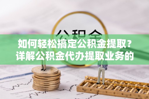 长岭如何轻松搞定公积金提取？详解公积金代办提取业务的便捷之道