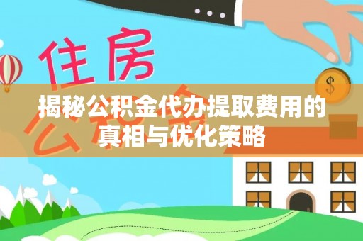 长岭揭秘公积金代办提取费用的真相与优化策略