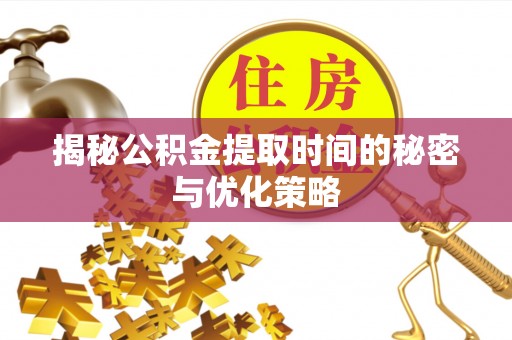 长岭揭秘公积金提取时间的秘密与优化策略