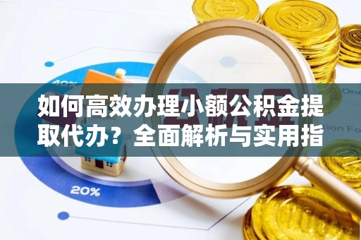 长岭如何高效办理小额公积金提取代办？全面解析与实用指南