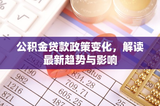 长岭公积金贷款政策变化，解读最新趋势与影响