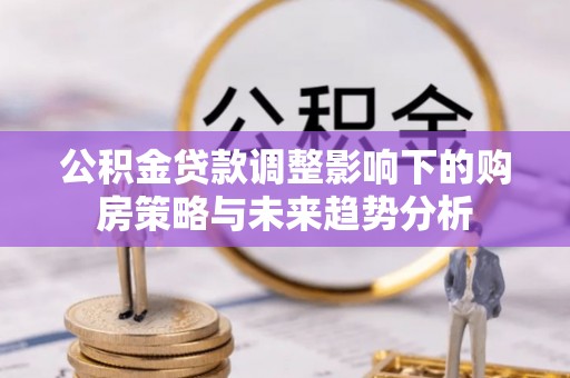 长岭公积金贷款调整影响下的购房策略与未来趋势分析