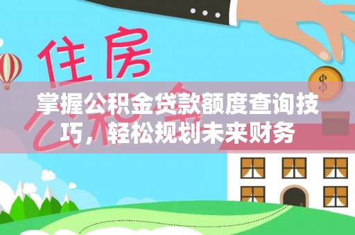 长岭掌握公积金贷款额度查询技巧，轻松规划未来财务