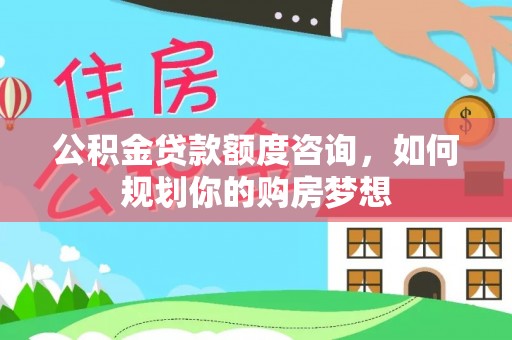 长岭公积金贷款额度咨询，如何规划你的购房梦想