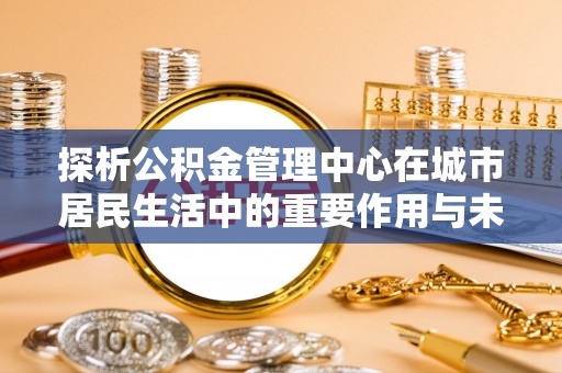 长岭探析公积金管理中心在城市居民生活中的重要作用与未来发展趋势