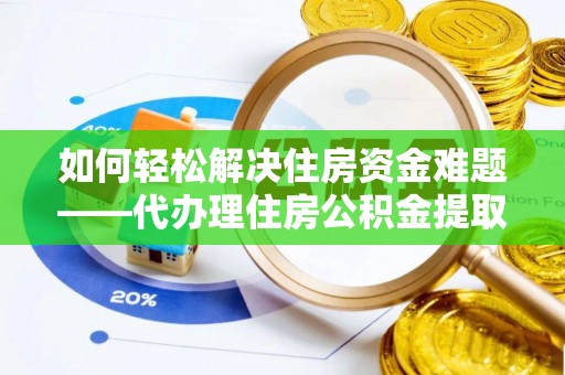 长岭如何轻松解决住房资金难题——代办理住房公积金提取服务详解