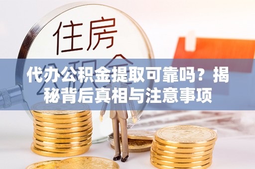 长岭代办公积金提取可靠吗？揭秘背后真相与注意事项