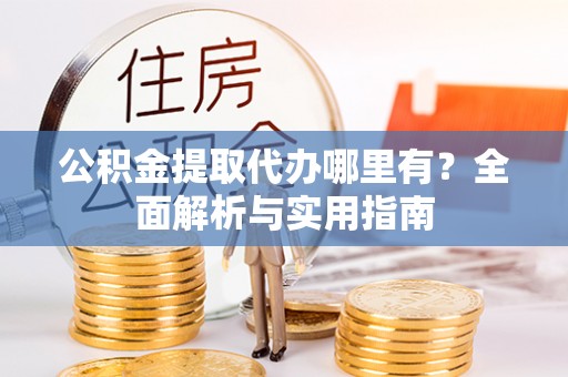 长岭公积金提取代办哪里有？全面解析与实用指南