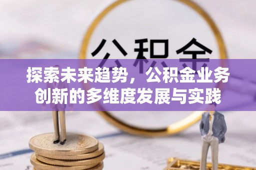 长岭探索未来趋势，公积金业务创新的多维度发展与实践