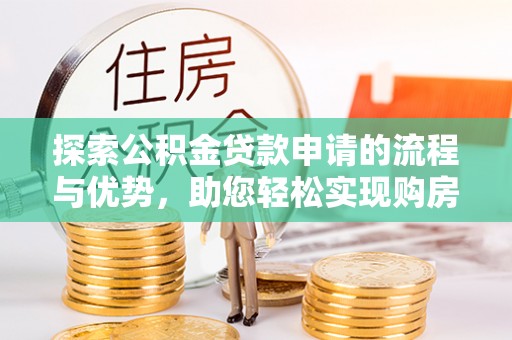 长岭探索公积金贷款申请的流程与优势，助您轻松实现购房梦想