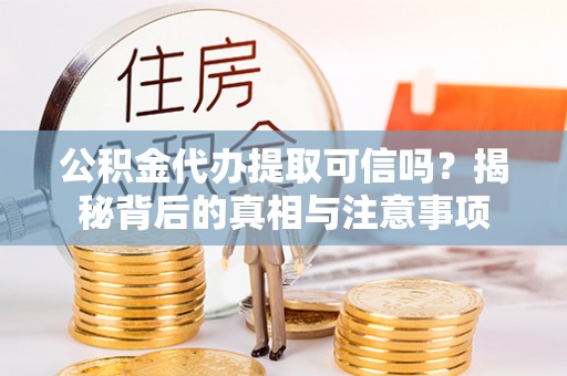 长岭公积金代办提取可信吗？揭秘背后的真相与注意事项