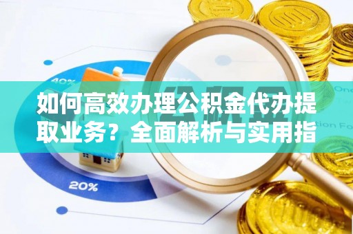 长岭如何高效办理公积金代办提取业务？全面解析与实用指南