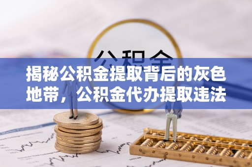长岭揭秘公积金提取背后的灰色地带，公积金代办提取违法不？