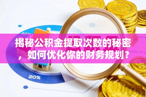 长岭揭秘公积金提取次数的秘密，如何优化你的财务规划？