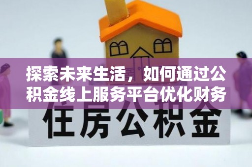 长岭探索未来生活，如何通过公积金线上服务平台优化财务管理