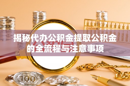 长岭揭秘代办公积金提取公积金的全流程与注意事项