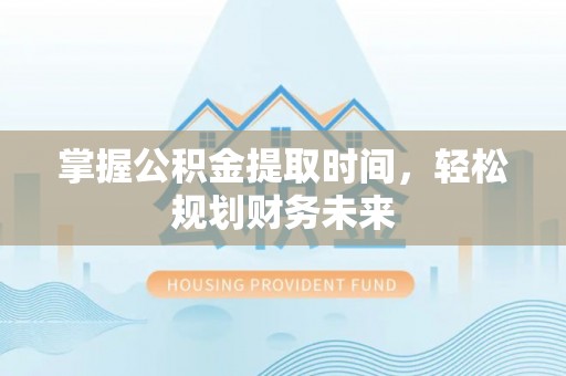 长岭掌握公积金提取时间，轻松规划财务未来