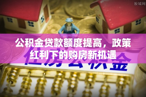 长岭公积金贷款额度提高，政策红利下的购房新机遇