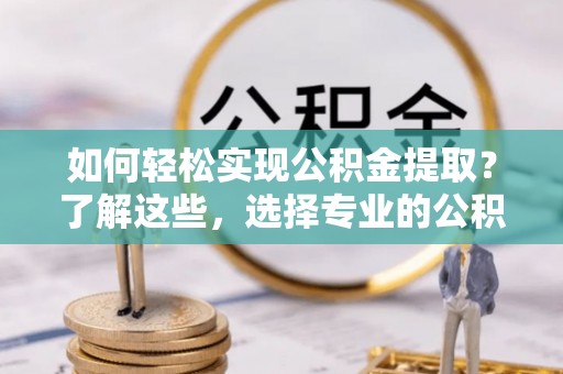 长岭如何轻松实现公积金提取？了解这些，选择专业的公积金提取代办服务