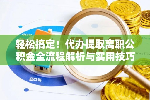 长岭轻松搞定！代办提取离职公积金全流程解析与实用技巧