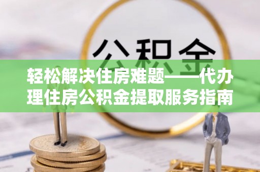 长岭轻松解决住房难题——代办理住房公积金提取服务指南