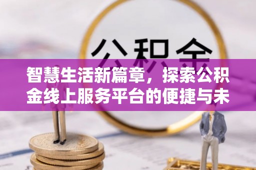 长岭智慧生活新篇章，探索公积金线上服务平台的便捷与未来