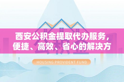 长岭西安公积金提取代办服务，便捷、高效、省心的解决方案