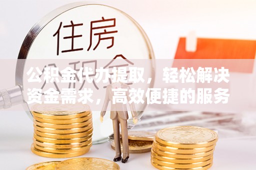 长岭公积金代办提取，轻松解决资金需求，高效便捷的服务选择
