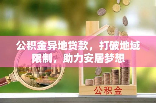 长岭公积金异地贷款，打破地域限制，助力安居梦想