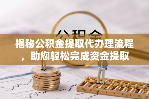 长岭揭秘公积金提取代办理流程，助您轻松完成资金提取