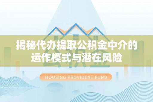 长岭揭秘代办提取公积金中介的运作模式与潜在风险