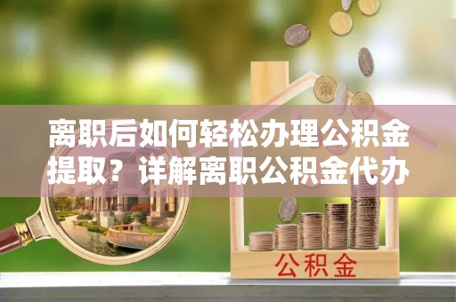 长岭离职后如何轻松办理公积金提取？详解离职公积金代办提取流程
