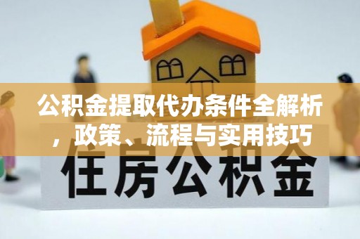 长岭公积金提取代办条件全解析，政策、流程与实用技巧