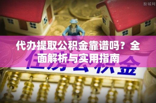 长岭代办提取公积金靠谱吗？全面解析与实用指南