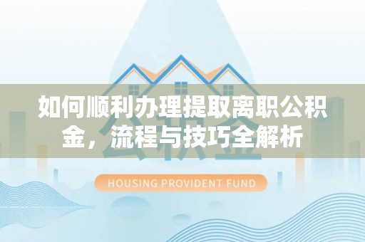 长岭如何顺利办理提取离职公积金，流程与技巧全解析