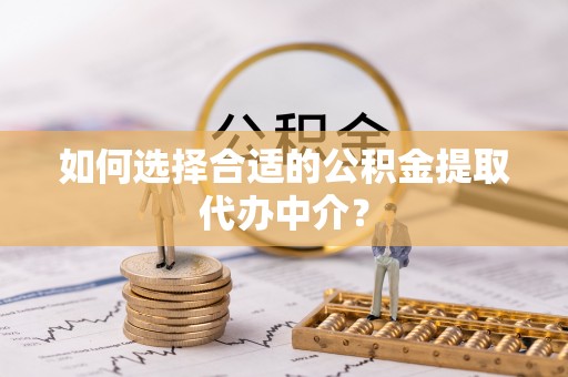 长岭如何选择合适的公积金提取代办中介？