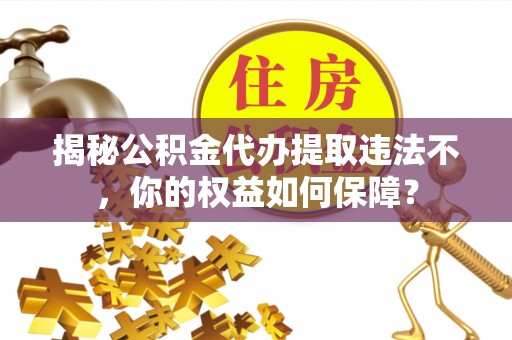 长岭揭秘公积金代办提取违法不，你的权益如何保障？